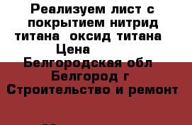  Реализуем лист с покрытием нитрид титана, оксид титана › Цена ­ 100 - Белгородская обл., Белгород г. Строительство и ремонт » Материалы   . Белгородская обл.